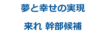 夢と幸せの実現　来れ 幹部候補